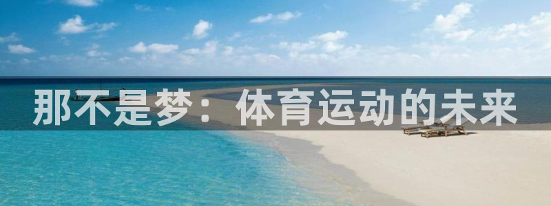 米兰体育官方正版app神州：那不是梦：体育运动的未来
