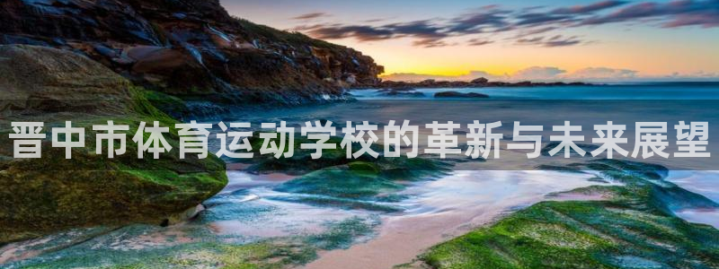 米兰体育官网下载招商电话号码查询：晋中市体育运动学校