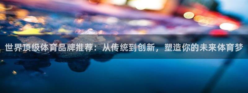 米兰体育官网下载平台注册流程视频：世界顶级体育品牌推