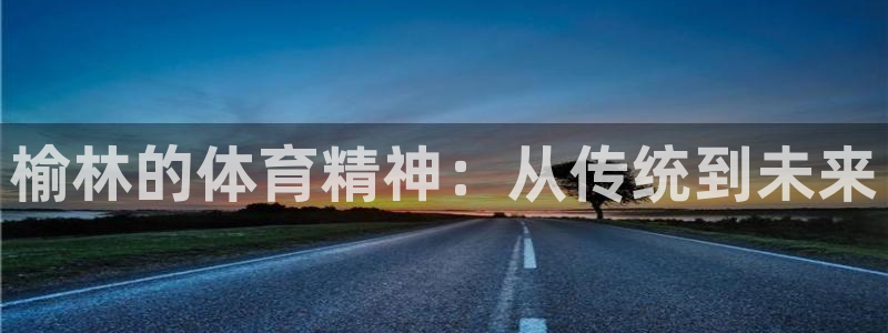米兰体育官方正版app官网：榆林的体育精神：从传统到