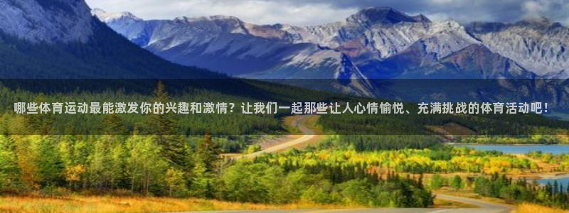 米兰体育官网下载平台：哪些体育运动最能激发你的兴趣和激情？让