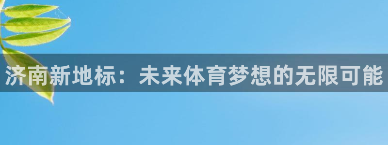 米兰体育官网下载平台：济南新地标：未来体育梦想的无限可能
