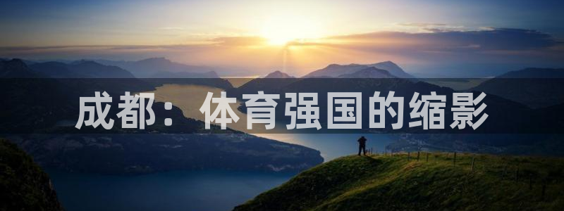 米兰体育官方正版app娱乐代理怎么样：成都：体育强国的缩影