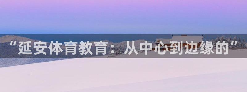 米兰体育官网下载平台：“延安体育教育：从中心到边缘的